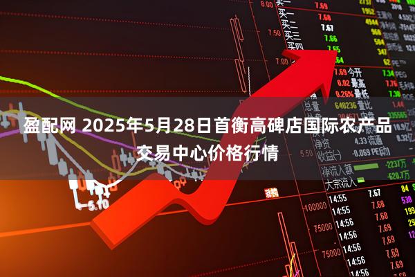 盈配网 2025年5月28日首衡高碑店国际农产品交易中心价格行情