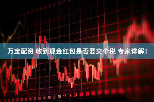 万宝配资 收到现金红包是否要交个税 专家详解！