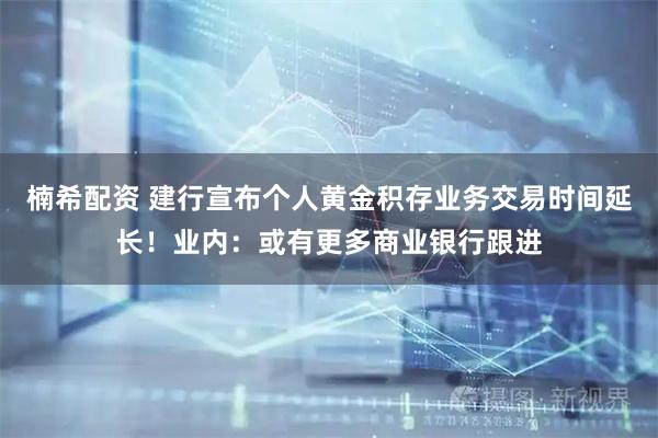 楠希配资 建行宣布个人黄金积存业务交易时间延长！业内：或有更多商业银行跟进