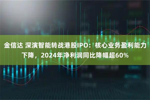 金信达 深演智能转战港股IPO：核心业务盈利能力下降，2024年净利润同比降幅超60%