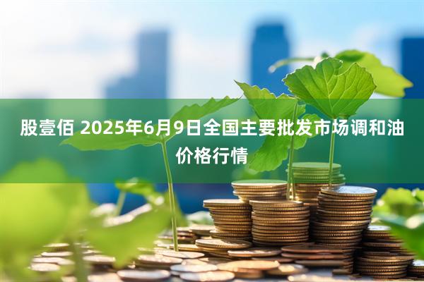 股壹佰 2025年6月9日全国主要批发市场调和油价格行情