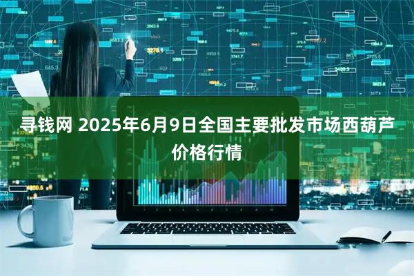 寻钱网 2025年6月9日全国主要批发市场西葫芦价格行情