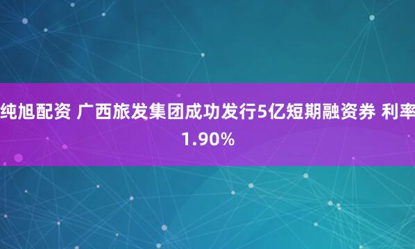 纯旭配资 广西旅发集团成功发行5亿短期融资券 利率1.90%