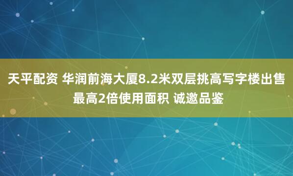 天平配资 华润前海大厦8.2米双层挑高写字楼出售 最高2倍使用面积 诚邀品鉴