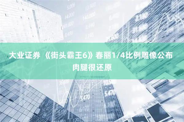 大业证券 《街头霸王6》春丽1/4比例雕像公布 肉腿很还原