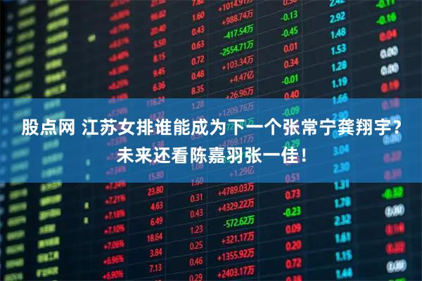 股点网 江苏女排谁能成为下一个张常宁龚翔宇？未来还看陈嘉羽张一佳！