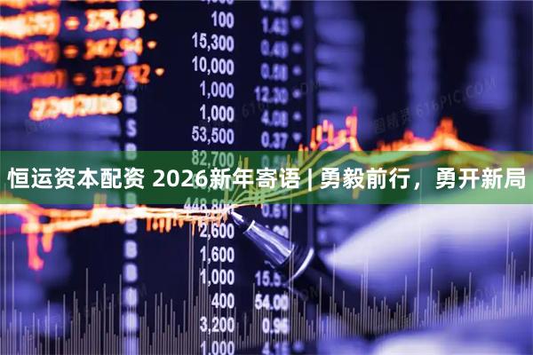 恒运资本配资 2026新年寄语 | 勇毅前行，勇开新局