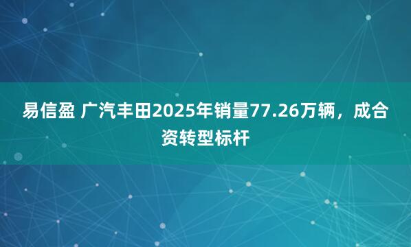 易信盈 广汽丰田2025年销量77.26万辆，成合资转型标杆