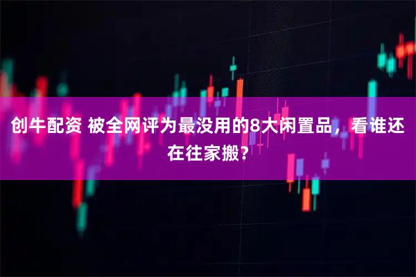 创牛配资 被全网评为最没用的8大闲置品，看谁还在往家搬？