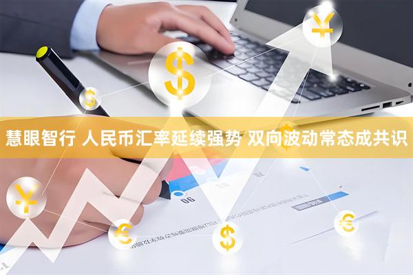 慧眼智行 人民币汇率延续强势 双向波动常态成共识