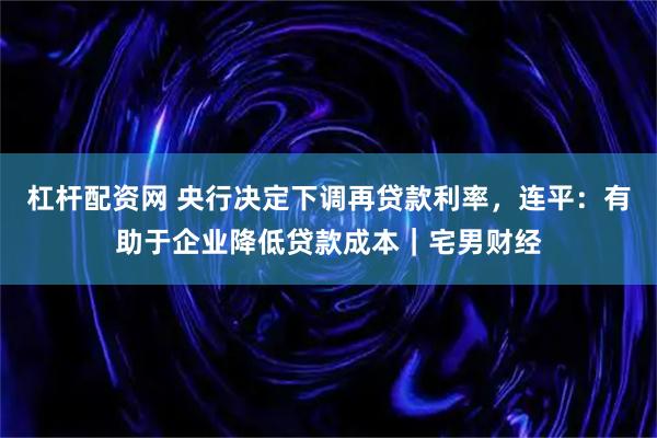 杠杆配资网 央行决定下调再贷款利率，连平：有助于企业降低贷款成本｜宅男财经