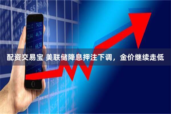 配资交易宝 美联储降息押注下调，金价继续走低