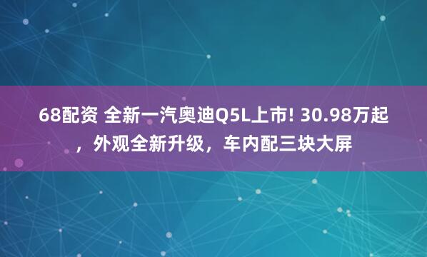 68配资 全新一汽奥迪Q5L上市! 30.98万起，外观全新升级，车内配三块大屏