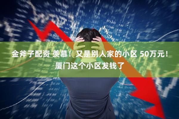 金斧子配资 羡慕！又是别人家的小区 50万元！厦门这个小区发钱了