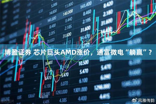 博盈证券 芯片巨头AMD涨价，通富微电“躺赢”？