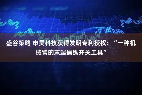 盛谷策略 申昊科技获得发明专利授权：“一种机械臂的末端操纵开关工具”