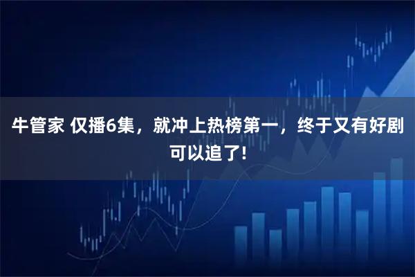 牛管家 仅播6集，就冲上热榜第一，终于又有好剧可以追了!