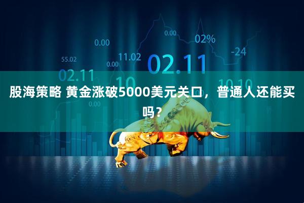 股海策略 黄金涨破5000美元关口，普通人还能买吗？