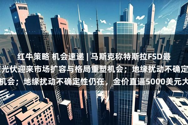 红牛策略 机会速递 | 马斯克称特斯拉FSD最早2月在中国获批;太空光伏迎来市场扩容与格局重塑机会;地缘扰动不确定性仍在,金价直逼5000美元大关
