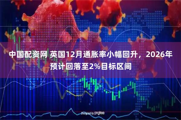 中国配资网 英国12月通胀率小幅回升，2026年预计回落至2%目标区间