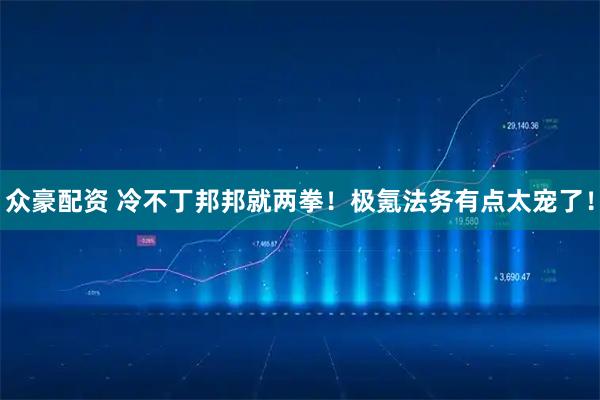 众豪配资 冷不丁邦邦就两拳！极氪法务有点太宠了！