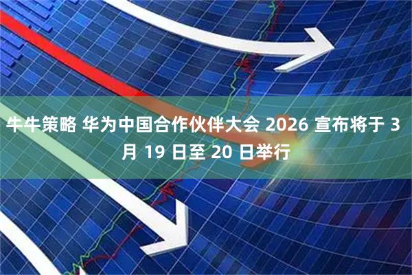 牛牛策略 华为中国合作伙伴大会 2026 宣布将于 3 月 19 日至 20 日举行