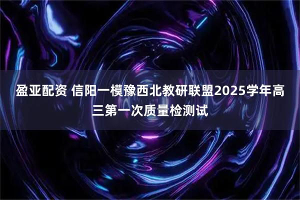 盈亚配资 信阳一模豫西北教研联盟2025学年高三第一次质量检测试