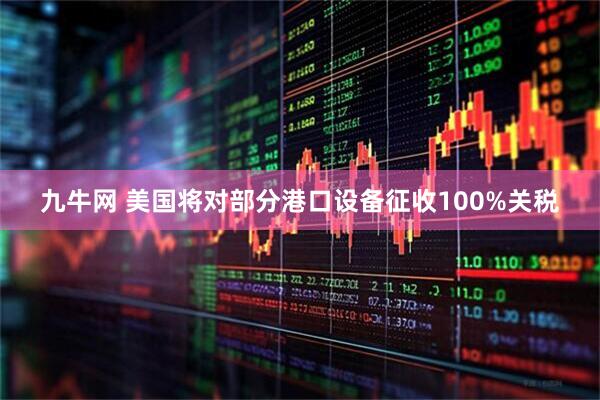 九牛网 美国将对部分港口设备征收100%关税