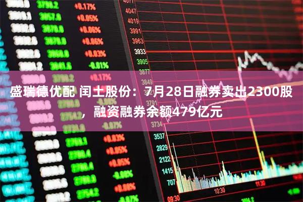 盛瑞德优配 闰土股份：7月28日融券卖出2300股，融资融券余额479亿元