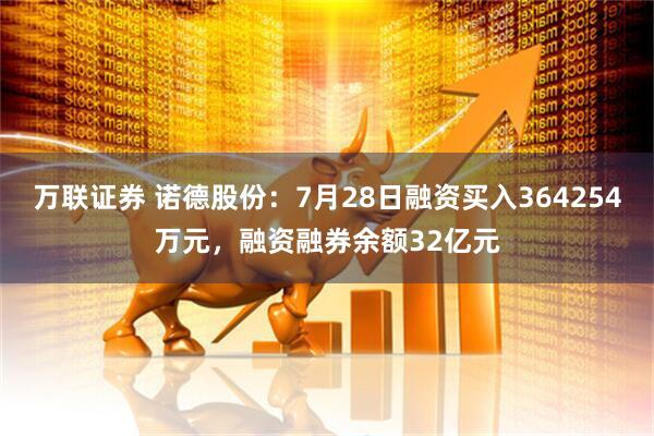 万联证券 诺德股份：7月28日融资买入364254万元，融资融券余额32亿元