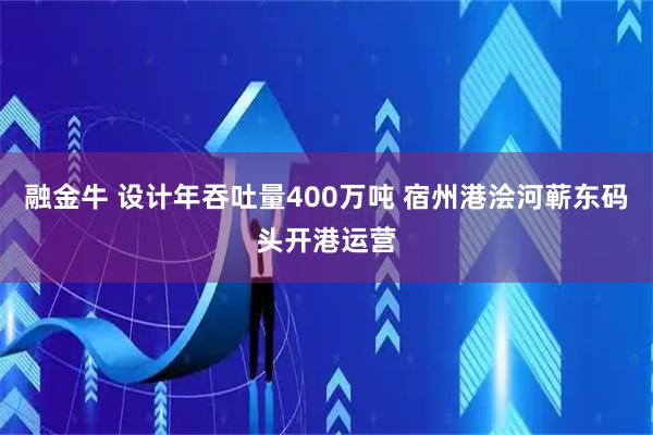融金牛 设计年吞吐量400万吨 宿州港浍河蕲东码头开港运营