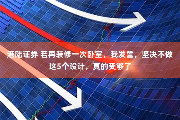 港陆证券 若再装修一次卧室，我发誓，坚决不做这5个设计，真的受够了