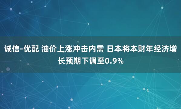 诚信-优配 油价上涨冲击内需 日本将本财年经济增长预期下调至0.9%