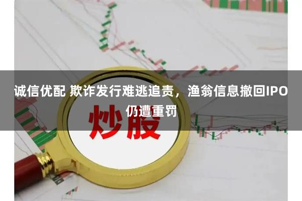诚信优配 欺诈发行难逃追责，渔翁信息撤回IPO仍遭重罚