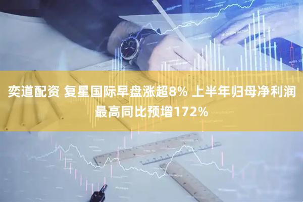 奕道配资 复星国际早盘涨超8% 上半年归母净利润最高同比预增172%